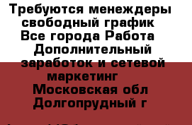 Требуются менеждеры, свободный график - Все города Работа » Дополнительный заработок и сетевой маркетинг   . Московская обл.,Долгопрудный г.
